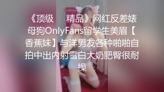 《顶级㊙️精品》网红反差婊母狗OnlyFans留学生美眉【香蕉妹】与洋男友各种啪啪自拍中出内射雪白大奶肥臀很耐操