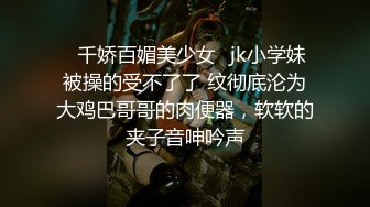 ✅千娇百媚美少女✅jk小学妹被操的受不了了 纹彻底沦为大鸡巴哥哥的肉便器，软软的夹子音呻吟声