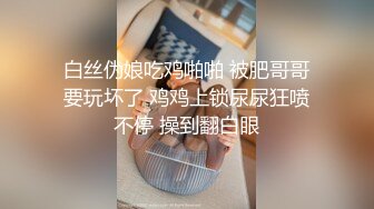 白丝伪娘吃鸡啪啪 被肥哥哥要玩坏了 鸡鸡上锁尿尿狂喷不停 操到翻白眼