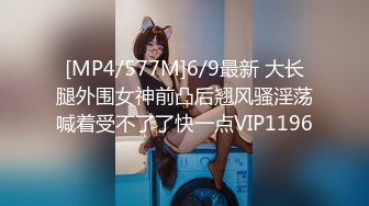 [MP4/577M]6/9最新 大长腿外围女神前凸后翘风骚淫荡喊着受不了了快一点VIP1196