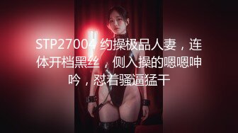 STP27004 约操极品人妻，连体开档黑丝，侧入操的嗯嗯呻吟，怼着骚逼猛干