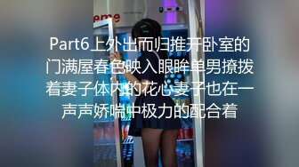 Part6上外出而归推开卧室的门满屋春色映入眼眸单男撩拨着妻子体内的花心妻子也在一声声娇喘中极力的配合着