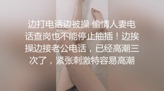 边打电话边被操 偷情人妻电话查岗也不能停止抽插！边挨操边接老公电话，已经高潮三次了，紧张刺激特容易高潮