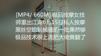 [MP4/ 660M] 极品按摩女技师重出江湖6月15日私人按摩黑丝空姐制服骚的一批果然够极品技术很上流把大佬爽翻了