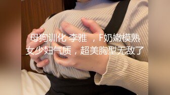 母狗训化 李雅 ，F奶嫩模熟女少妇气质，超美胸型无敌了