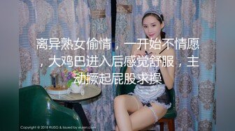 离异熟女偷情，一开始不情愿，大鸡巴进入后感觉舒服，主动撅起屁股求操