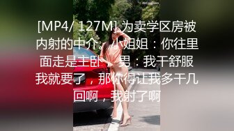 [MP4/ 127M] 为卖学区房被内射的中介。小姐姐：你往里面走是主卧， 男：我干舒服我就要了，那你得让我多干几回啊，我射了啊