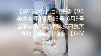 【源码录制】七彩主播【99美术老师】5月13号-6月9号直播录播✨G奶老师肤白貌美✨身材完美自慰啪啪✨【64V】 (36)