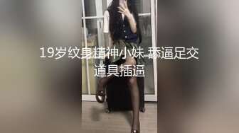 19岁纹身精神小妹 舔逼足交道具插逼