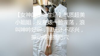 【女神的幸福生活】气质超美小姐姐，反差婊一脸淫荡，浪叫呻吟好听，搞玩还不尽兴，振动棒抽插肥穴