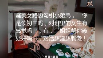 骚美女路边勾引小弟弟，’你是读初三吗，对班里的女生有感觉吗‘，有，’姐姐帮你破处好吗‘，对话超淫超刺激！