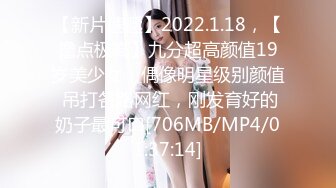 【新片速遞】2022.1.18，【撸点极高】九分超高颜值19岁美少女，偶像明星级别颜值 吊打各路网红，刚发育好的奶子最可口[706MB/MP4/01:37:14]