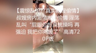 【震惊乱伦??真实叔嫂偷情】叔嫂房内激情啪啪偷情 淫荡乱叫“屁眼你想操就操吗 再强迫 我把你鸡废了”高清720P版