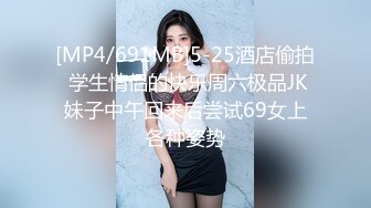 [MP4/691MB]5-25酒店偷拍 学生情侣的快乐周六极品JK妹子中午回来后尝试69女上各种姿势