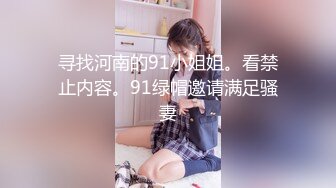 寻找河南的91小姐姐。看禁止内容。91绿帽邀请满足骚妻