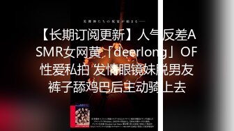 【长期订阅更新】人气反差ASMR女网黄「deerlong」OF性爱私拍 发情眼镜妹脱男友裤子舔鸡巴后主动骑上去