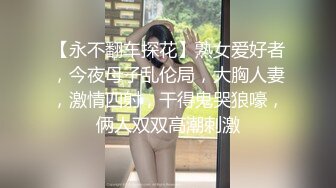 【永不翻车探花】熟女爱好者，今夜母子乱伦局，大胸人妻，激情四射，干得鬼哭狼嚎，俩人双双高潮刺激