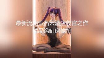 最新流出萤石云酒店收官之作精品浴缸房偷拍