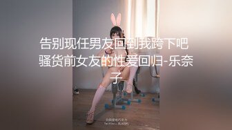 告别现任男友回到我跨下吧 骚货前女友的性爱回归-乐奈子