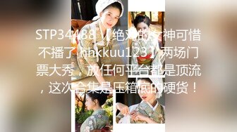 STP34488 【绝对的女神可惜不播了 hhkkuu123】两场门票大秀，放任何平台都是顶流，这次合集是压箱底的硬货！