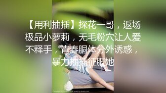 【用利抽插】探花一哥，返场极品小萝莉，无毛粉穴让人爱不释手，青春胴体分外诱惑，暴力抽插征服她