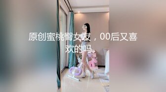 原创蜜桃臀女友，00后又喜欢的吗。