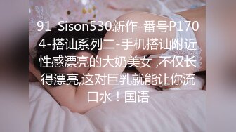 91-Sison530新作-番号P1704-搭讪系列二-手机搭讪附近性感漂亮的大奶美女 ,不仅长得漂亮,这对巨乳就能让你流口水！国语