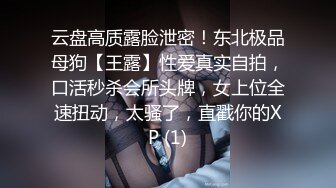 云盘高质露脸泄密！东北极品母狗【王露】性爱真实自拍，口活秒杀会所头牌，女上位全速扭动，太骚了，直戳你的XP (1)