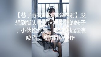 【巷子寻花挑战拔套内射】没想到街头也有这样姿色的妹子，小伙捡到宝，啪啪狂插淫液喷涌，激情香艳佳作