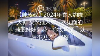 【胖叔叔】2024年素人约啪大神 突然插入第一次见面的兼职妹妹菊花，你太坏了，以后不见了，好疼