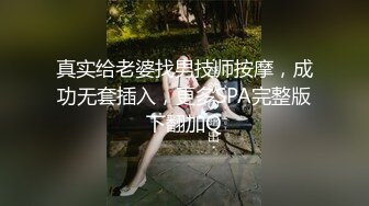 真实给老婆找男技师按摩，成功无套插入，更多SPA完整版下翻加Q