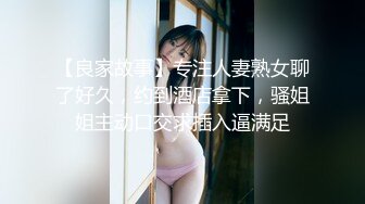 【良家故事】专注人妻熟女聊了好久，约到酒店拿下，骚姐姐主动口交求插入逼满足