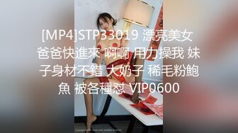 [MP4]STP33019 漂亮美女 爸爸快進來 啊啊 用力操我 妹子身材不錯 大奶子 稀毛粉鮑魚 被各種怼 VIP0600