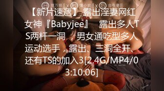 【新片速遞】 露出淫妻网红女神『Babyjee』✅露出多人TS两杆一洞 ，男女通吃型多人运动选手，露出、三洞全开、还有TS的加入3[2.4G/MP4/03:10:06]