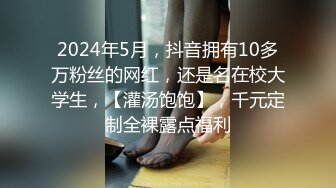 2024年5月，抖音拥有10多万粉丝的网红，还是名在校大学生，【灌汤饱饱】，千元定制全裸露点福利