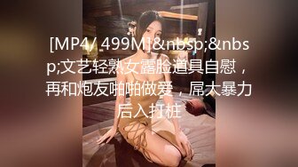 [MP4/ 499M]&nbsp;&nbsp;文艺轻熟女露脸道具自慰，再和炮友啪啪做爱，屌大暴力后入打桩