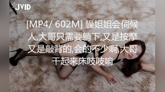 [MP4/ 602M] 臊姐姐会伺候人,大哥只需要躺下,又是按摩又是敲背的,会的不少啊,大哥干起来床吱吱响