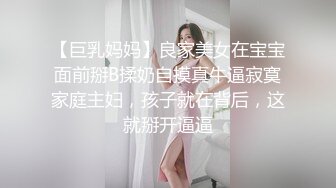 【巨乳妈妈】良家美女在宝宝面前掰B揉奶自摸真牛逼寂寞家庭主妇，孩子就在背后，这就掰开逼逼