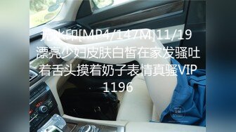 无水印[MP4/147M]11/19 漂亮少妇皮肤白皙在家发骚吐着舌头摸着奶子表情真骚VIP1196