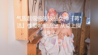 气质超级纯的极品女神『蒋*洁』性爱啪啪流出 从桌上操到床上