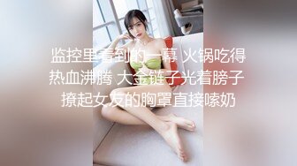 监控里看到的一幕 火锅吃得热血沸腾 大金链子光着膀子 撩起女友的胸罩直接嗦奶