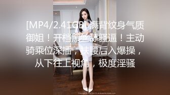 [MP4/2.41GB] 满背纹身气质御姐！开档黑丝舔骚逼！主动骑乘位深插，扶腰后入爆操，从下往上视角，极度淫骚