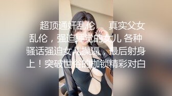 ❤️超顶通奸乱伦❤️真实父女乱伦，强迫睡觉的女儿 各种骚话强迫女儿操逼，最后射身上！突破世俗的枷锁精彩对白