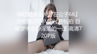 网红健身女神『左公子66』微密圈2888VIP付费私拍 目睹梦中女神淫荡的一面 高清720P版