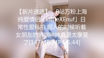 【新片速遞】 ✨P站万粉上海纯爱情侣「LittleXEnuf」日常性爱私拍 后入的时候听着女朋友的娇喘呻吟真是太享受了[147MB/MP4/5:44]