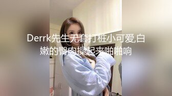 Derrk先生无套打桩小可爱,白嫩的臀肉操起来啪啪响