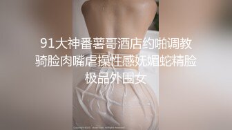 91大神番薯哥酒店约啪调教骑脸肉嘴虐操性感妩媚蛇精脸极品外围女