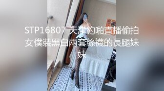 STP16807 天津約啪直播偷拍女僕裝黑白兩套絲襪的長腿妹妹