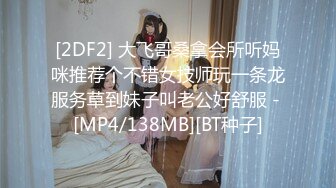 [2DF2] 大飞哥桑拿会所听妈咪推荐个不错女技师玩一条龙服务草到妹子叫老公好舒服 - [MP4/138MB][BT种子]