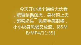 ❤️今天开心操个逼给大伙看，肥臀刮毛白虎，身材顶上天，超粉奶头，乳房手感很棒，小小纹身风骚又放浪。[85MB/MP4/11:55]